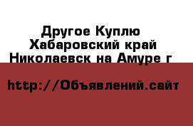 Другое Куплю. Хабаровский край,Николаевск-на-Амуре г.